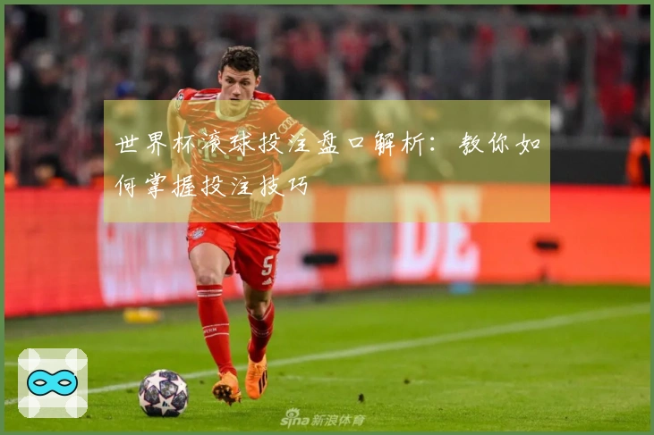世界杯滚球投注盘口解析：教你如何掌握投注技巧
