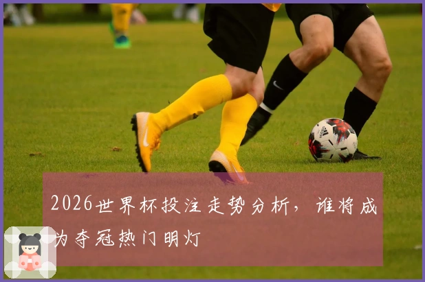 2026世界杯投注走势分析，谁将成为夺冠热门明灯