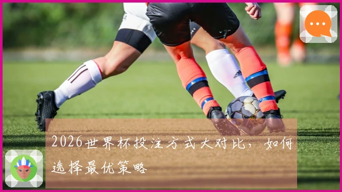 2026世界杯投注方式大对比，如何选择最优策略