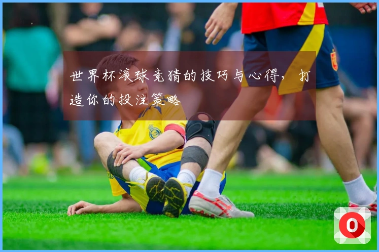 世界杯滚球竞猜的技巧与心得，打造你的投注策略