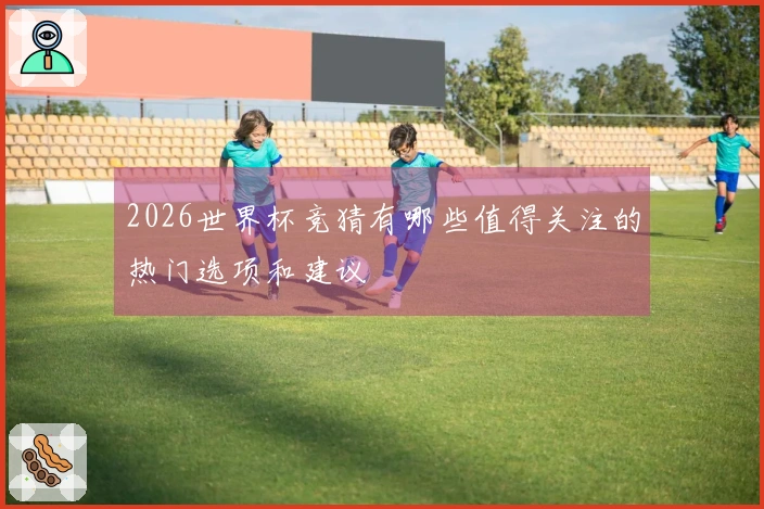2026世界杯竞猜有哪些值得关注的热门选项和建议