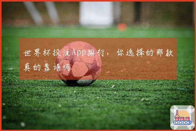 世界杯投注App排行，你选择的那款真的靠谱吗