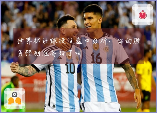 世界杯让球投注盘口分析，你的胜负预测准备好了吗