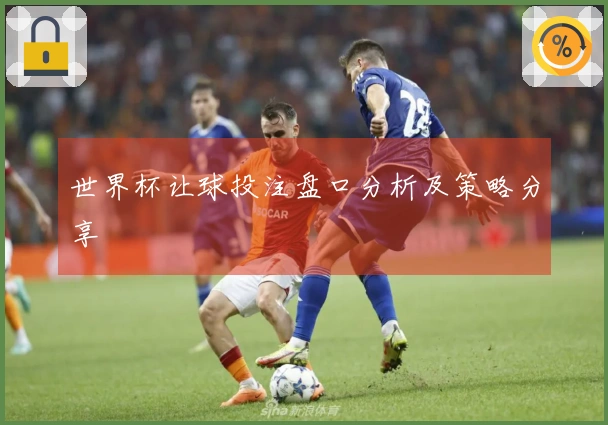 世界杯让球投注盘口分析及策略分享