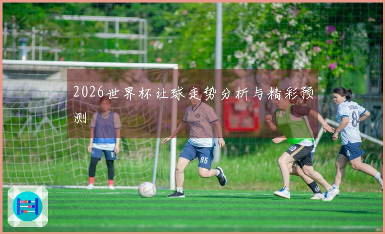 2026世界杯让球走势分析与精彩预测