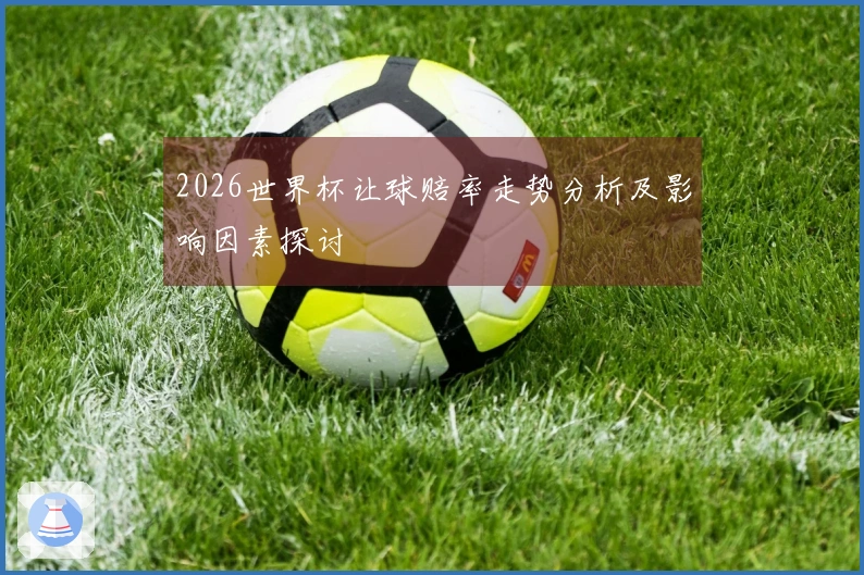 2026世界杯让球赔率走势分析及影响因素探讨