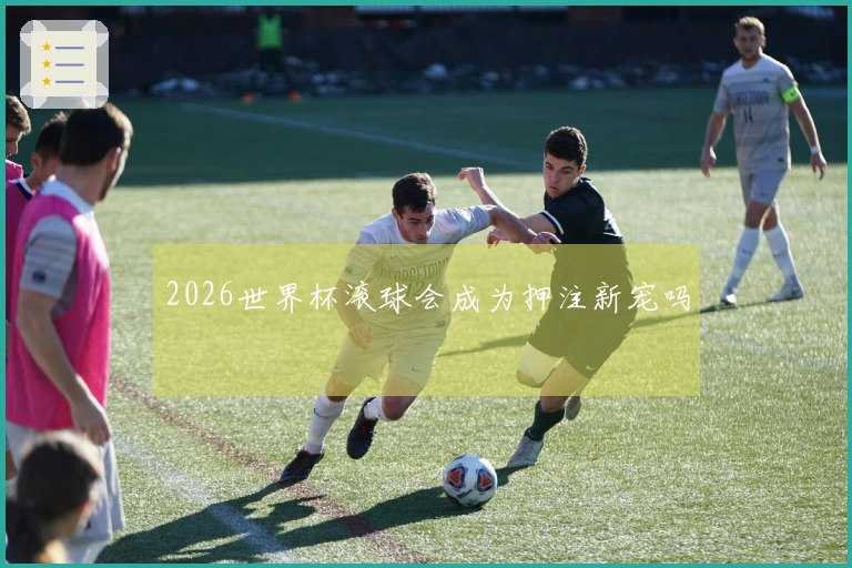 2026世界杯滚球会成为押注新宠吗