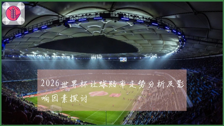 2026世界杯让球赔率走势分析及影响因素探讨