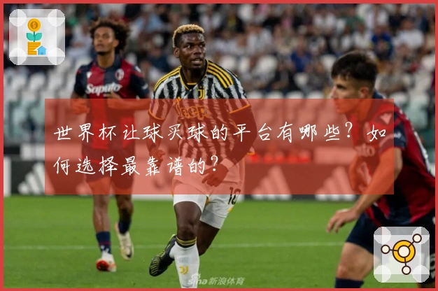 世界杯让球买球的平台有哪些？如何选择最靠谱的？