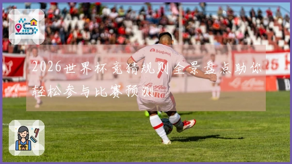 2026世界杯竞猜规则全景盘点助你轻松参与比赛预测