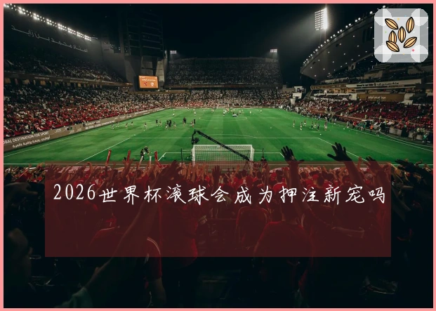 2026世界杯滚球会成为押注新宠吗