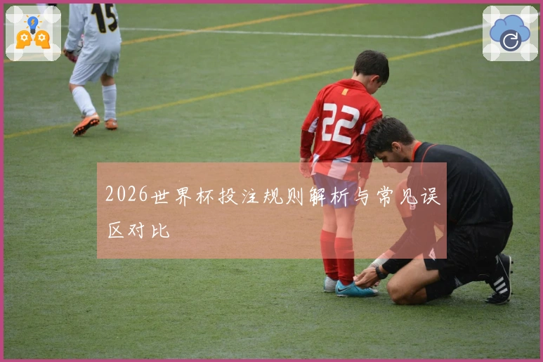 2026世界杯投注规则解析与常见误区对比