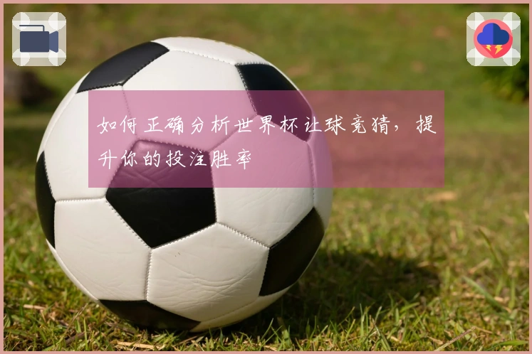 如何正确分析世界杯让球竞猜，提升你的投注胜率