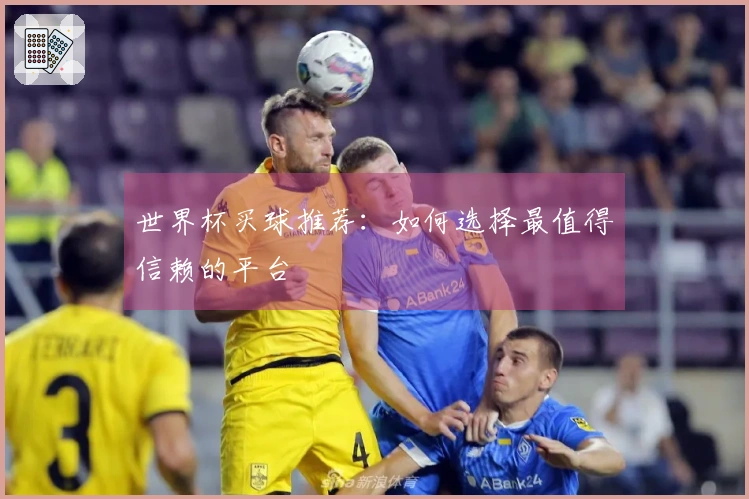 世界杯买球推荐：如何选择最值得信赖的平台
