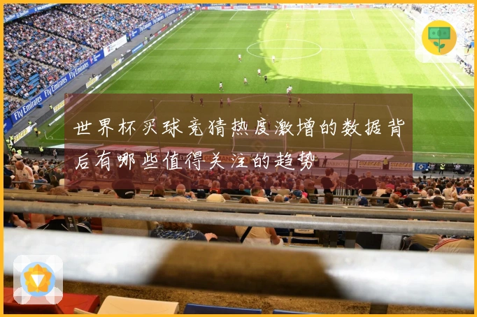 世界杯买球竞猜热度激增的数据背后有哪些值得关注的趋势