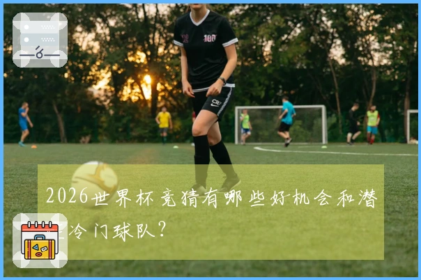2026世界杯竞猜有哪些好机会和潜在冷门球队？