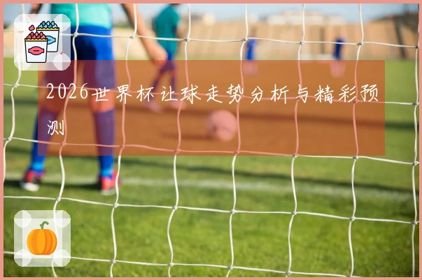 2026世界杯让球走势分析与精彩预测