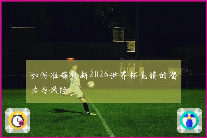 如何准确判断2026世界杯竞猜的潜力与风险