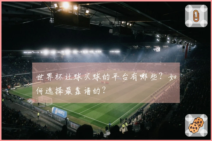 世界杯让球买球的平台有哪些？如何选择最靠谱的？
