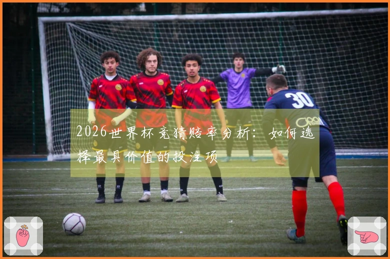 2026世界杯竞猜赔率分析：如何选择最具价值的投注项