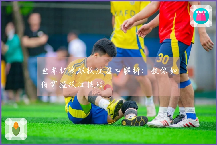 世界杯滚球投注盘口解析：教你如何掌握投注技巧